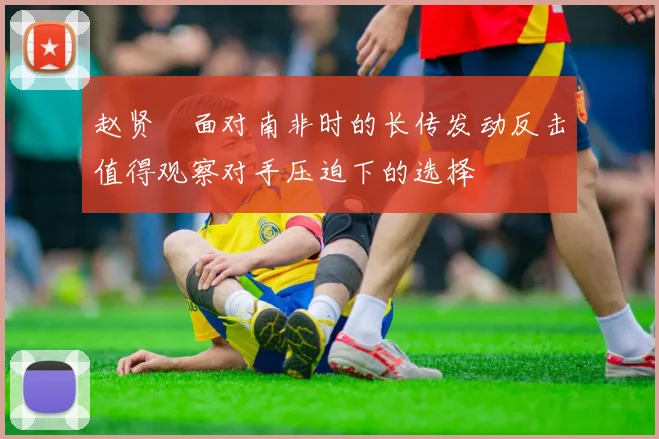 赵贤祐面对南非时的长传发动反击值得观察对手压迫下的选择