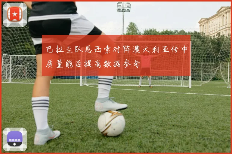巴拉圭队恩西索对阵澳大利亚传中质量能否提高数据参考