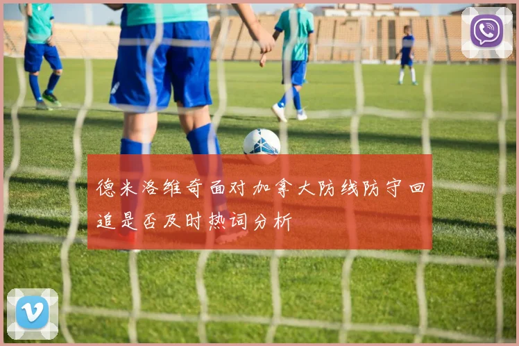 德米洛维奇面对加拿大防线防守回追是否及时热词分析